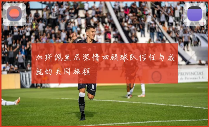 加斯佩里尼深情回顾球队信任与成就的共同旅程