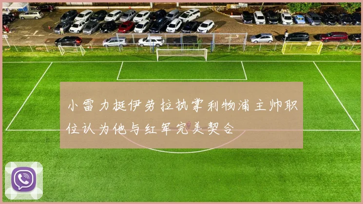 小雷力挺伊劳拉执掌利物浦主帅职位认为他与红军完美契合