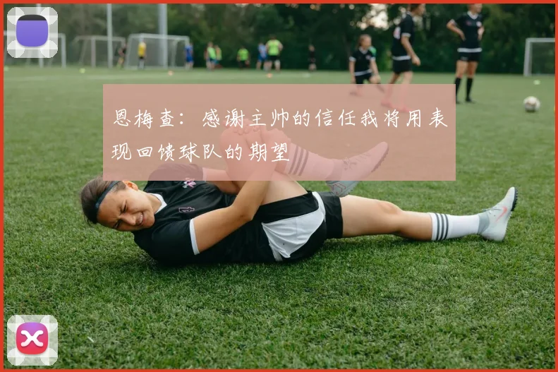 恩梅查：感谢主帅的信任我将用表现回馈球队的期望