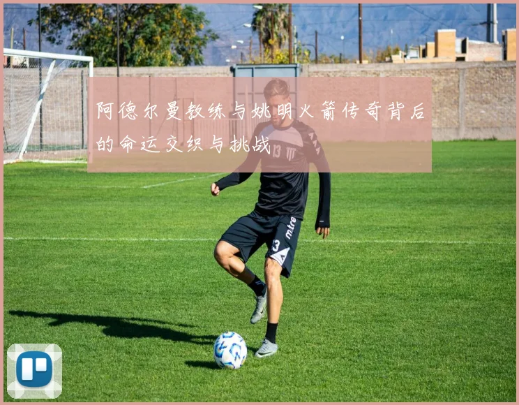 阿德尔曼教练与姚明火箭传奇背后的命运交织与挑战