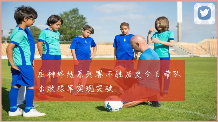 庄神终结系列赛不胜历史今日带队击败绿军实现突破