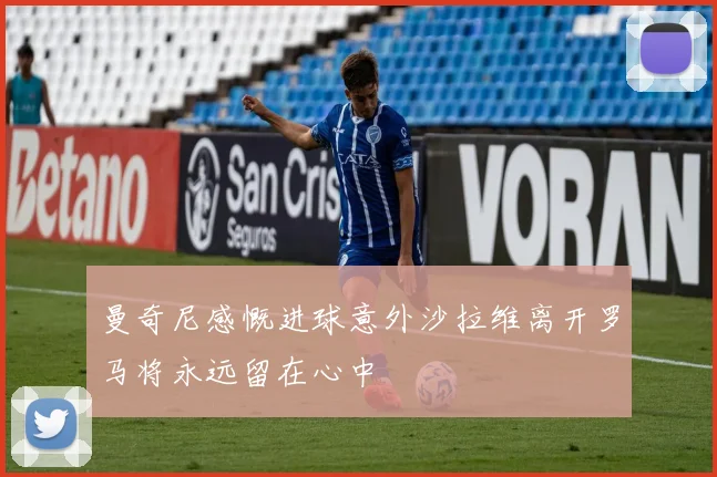 曼奇尼感慨进球意外沙拉维离开罗马将永远留在心中