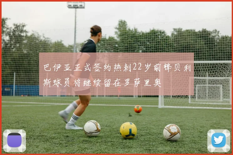 巴伊亚正式签约热刺22岁前锋贝利斯球员将继续留在罗萨里奥