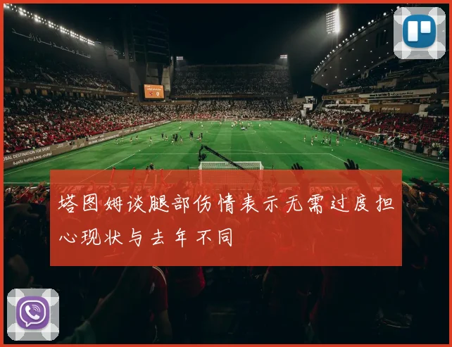 塔图姆谈腿部伤情表示无需过度担心现状与去年不同