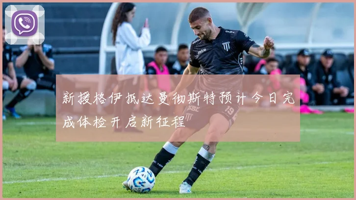 新援格伊抵达曼彻斯特预计今日完成体检开启新征程