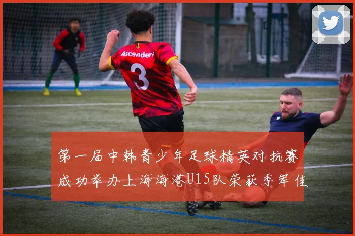 第一届中韩青少年足球精英对抗赛成功举办上海海港U15队荣获季军佳绩