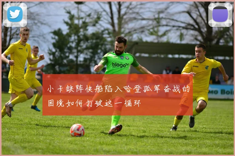 小卡缺阵快船陷入哈登孤军奋战的困境如何打破这一循环