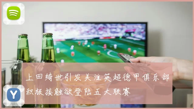 上田绮世引发关注英超德甲俱乐部积极接触欲登陆五大联赛