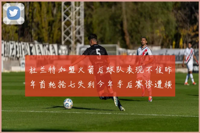 杜兰特加盟火箭后球队表现不佳昨年首轮抢七失利今年季后赛惨遭横扫