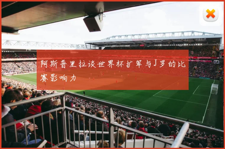 阿斯普里拉谈世界杯扩军与J罗的比赛影响力