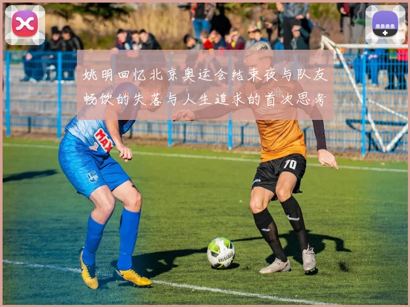 姚明回忆北京奥运会结束夜与队友畅饮的失落与人生追求的首次思考