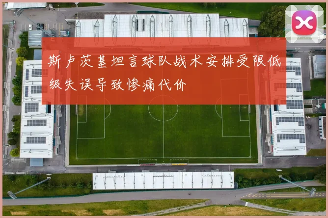 斯卢茨基坦言球队战术安排受限低级失误导致惨痛代价