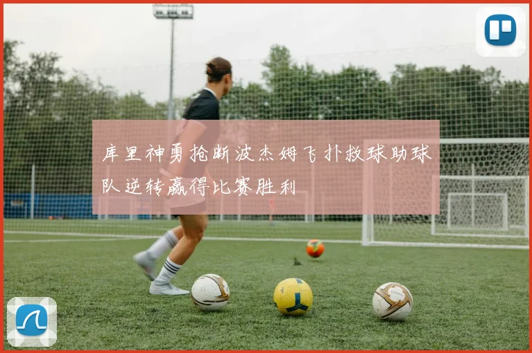 库里神勇抢断波杰姆飞扑救球助球队逆转赢得比赛胜利