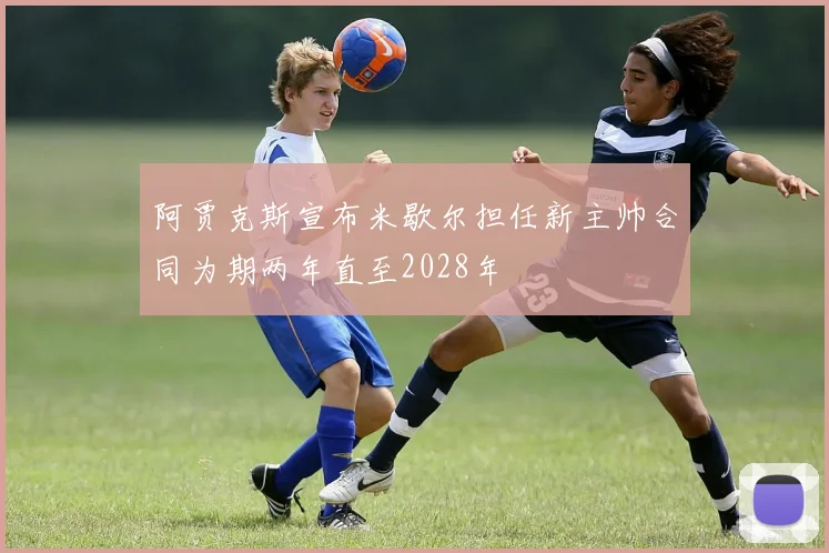 阿贾克斯宣布米歇尔担任新主帅合同为期两年直至2028年
