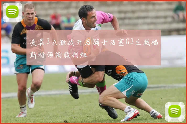 凌晨3点激战开启骑士活塞G3主裁福斯特领衔裁判组