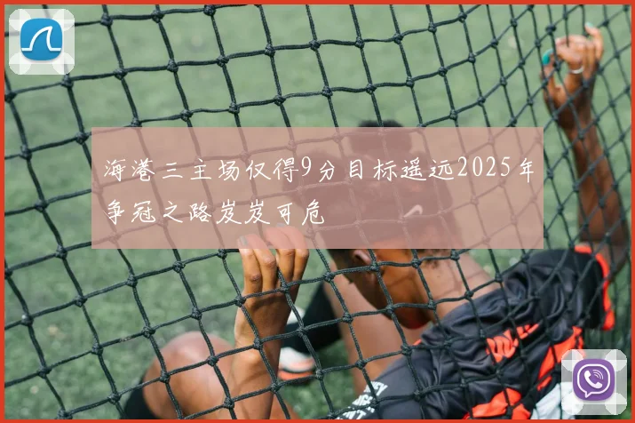 海港三主场仅得9分目标遥远2025年争冠之路岌岌可危