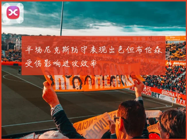 半场尼克斯防守表现出色但布伦森受伤影响进攻效率