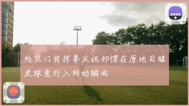 约旦门将挥拳庆祝却愣在原地目睹皮球意外入网的瞬间