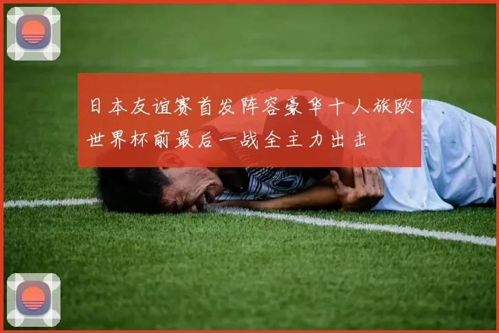 日本友谊赛首发阵容豪华十人旅欧世界杯前最后一战全主力出击