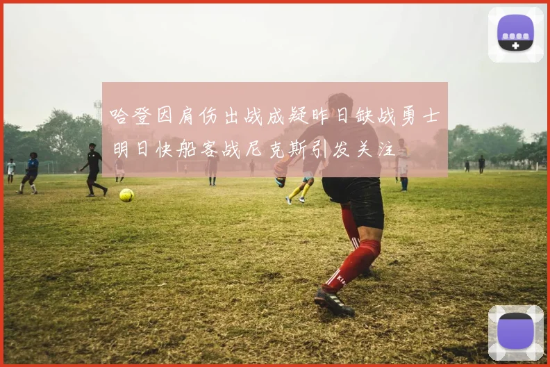 哈登因肩伤出战成疑昨日缺战勇士明日快船客战尼克斯引发关注