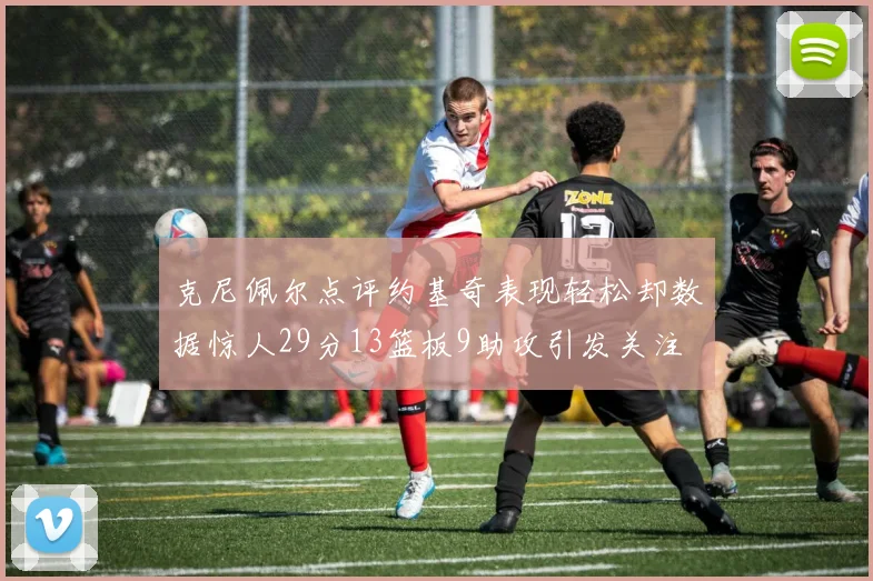 克尼佩尔点评约基奇表现轻松却数据惊人29分13篮板9助攻引发关注