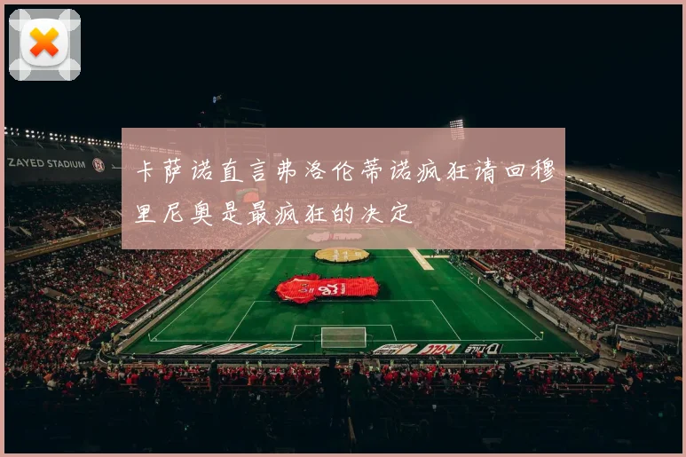 卡萨诺直言弗洛伦蒂诺疯狂请回穆里尼奥是最疯狂的决定