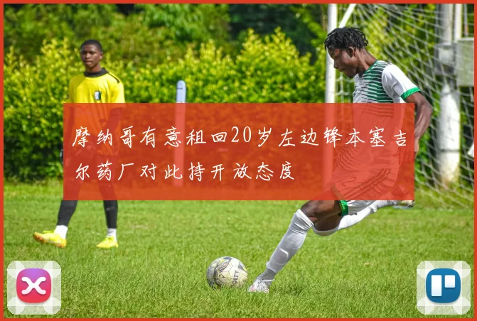 摩纳哥有意租回20岁左边锋本塞吉尔药厂对此持开放态度