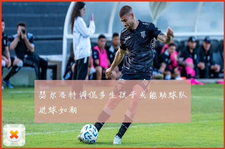 瑟尔洛特调侃多生孩子或能助球队进球如潮